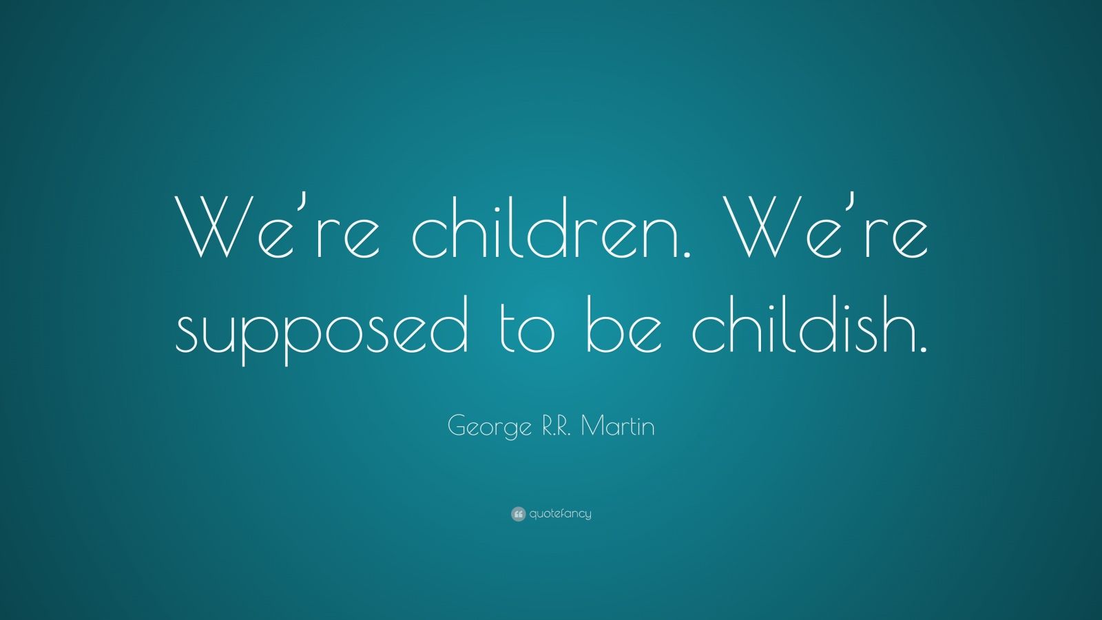 George R.R. Martin Quote: “We’re children. We’re supposed to be childish.”