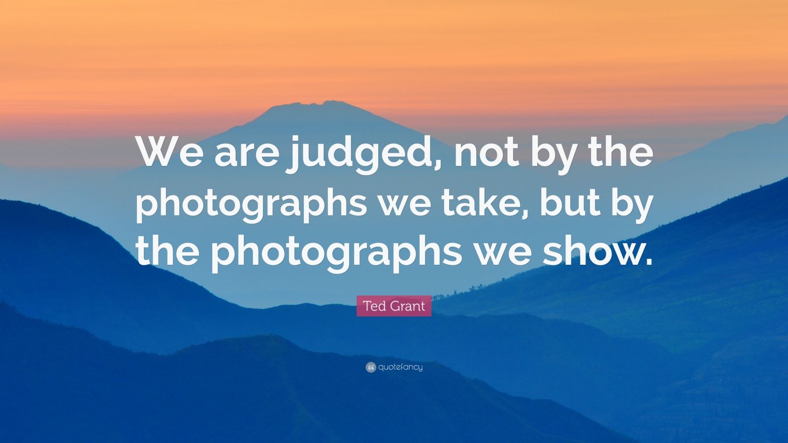 Ted Grant Quote: “We are judged, not by the photographs we take, but by ...