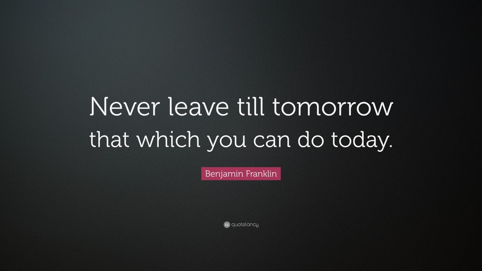 Benjamin Franklin Quote: “Never leave till tomorrow that which you can ...