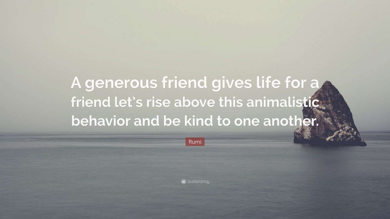 Rumi Quote “A generous friend gives life for a friend let’s rise above