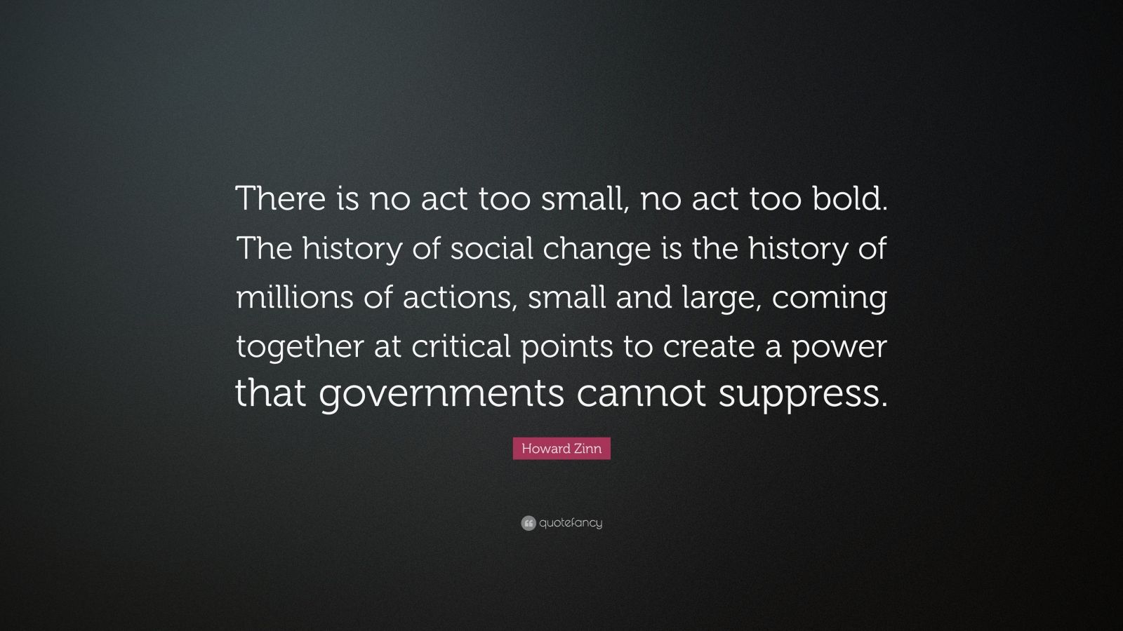 Howard Zinn Quote There Is No Act Too Small No Act Too Bold The History Of Social Change Is The History Of Millions Of Actions Small An 7 Wallpapers Quotefancy