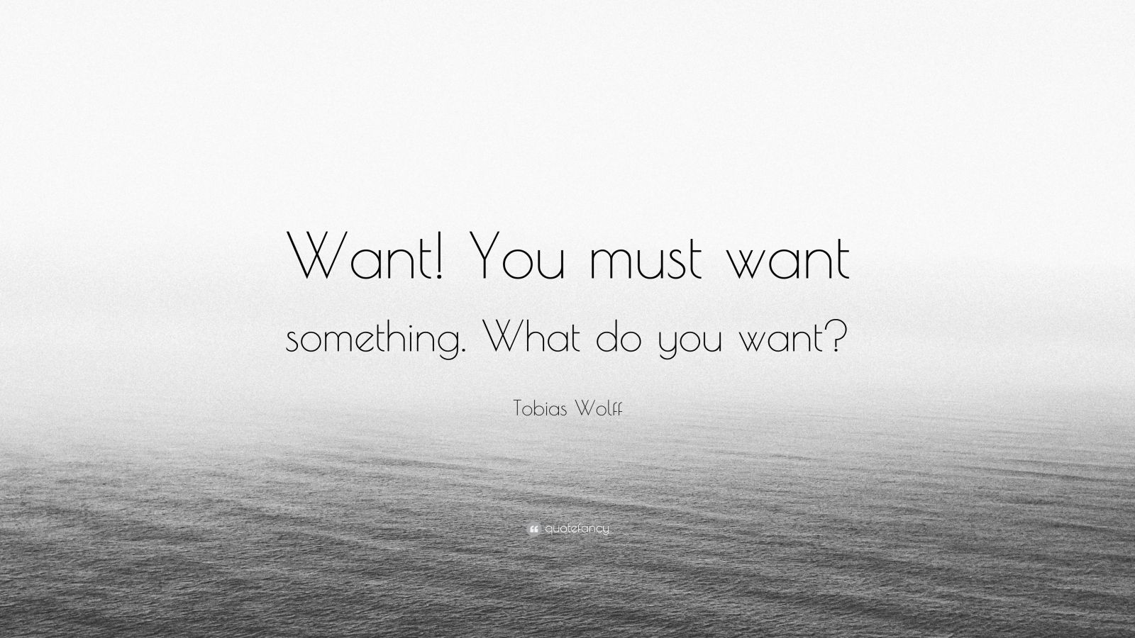 Tobias Wolff Quote “Want! You must want something. What do you want?”
