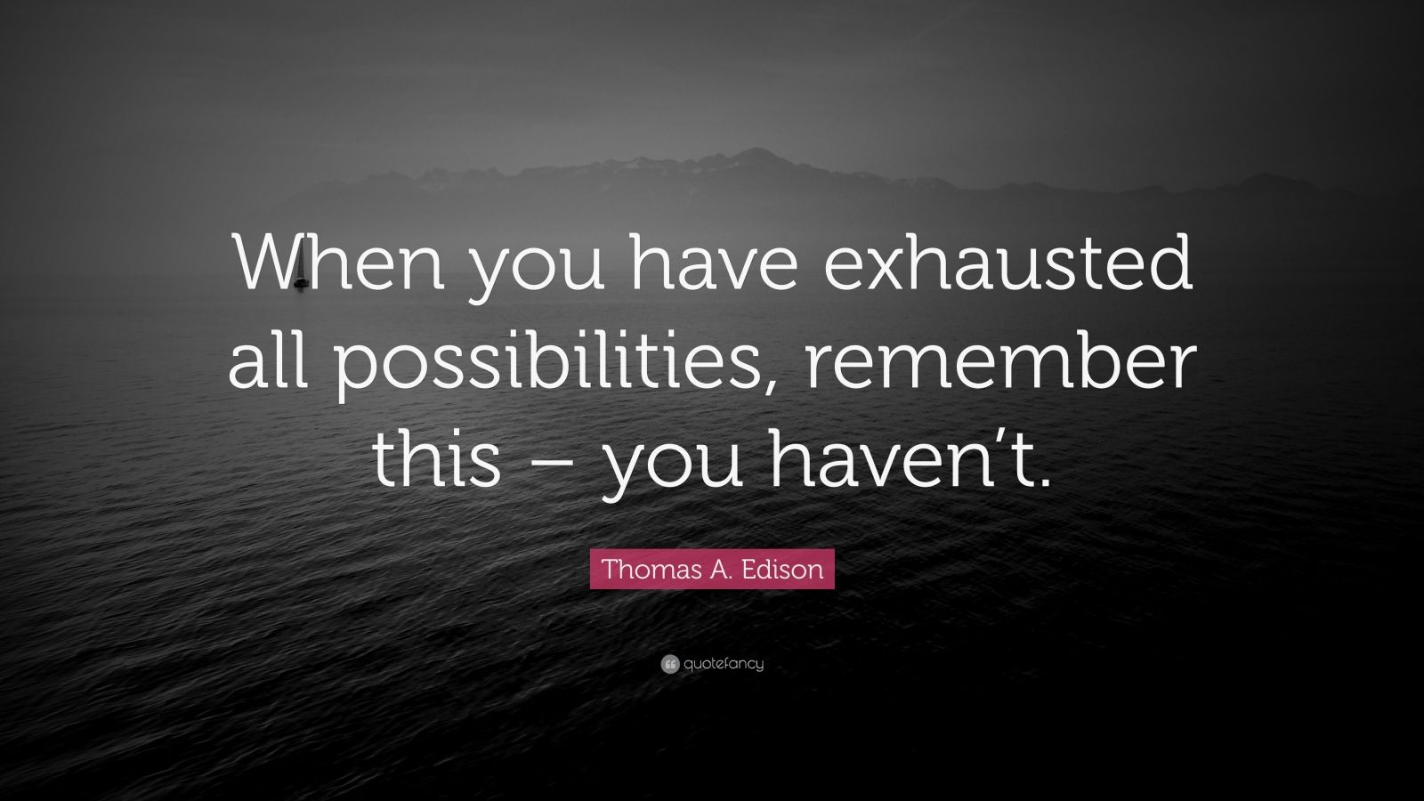 thomas-a-edison-quote-when-you-have-exhausted-all-possibilities