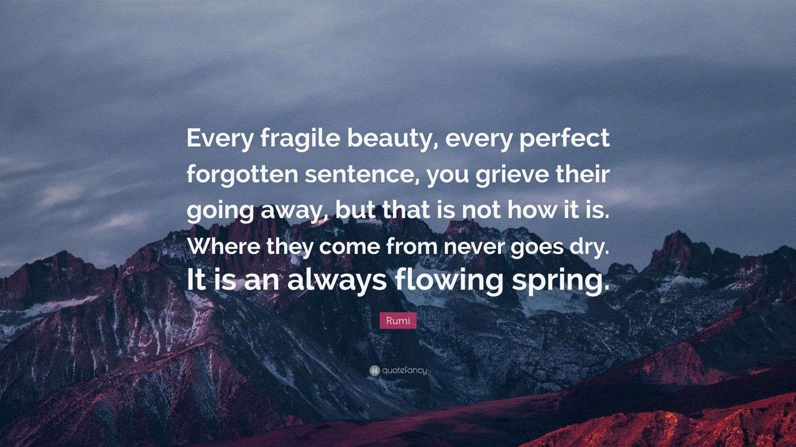Rumi Quote “Every fragile beauty, every perfect sentence, you grieve their going away