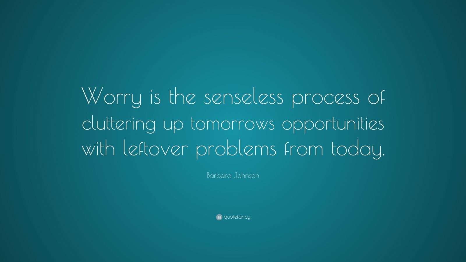 Barbara Johnson Quote “Worry is the senseless process of cluttering up tomorrows opportunities