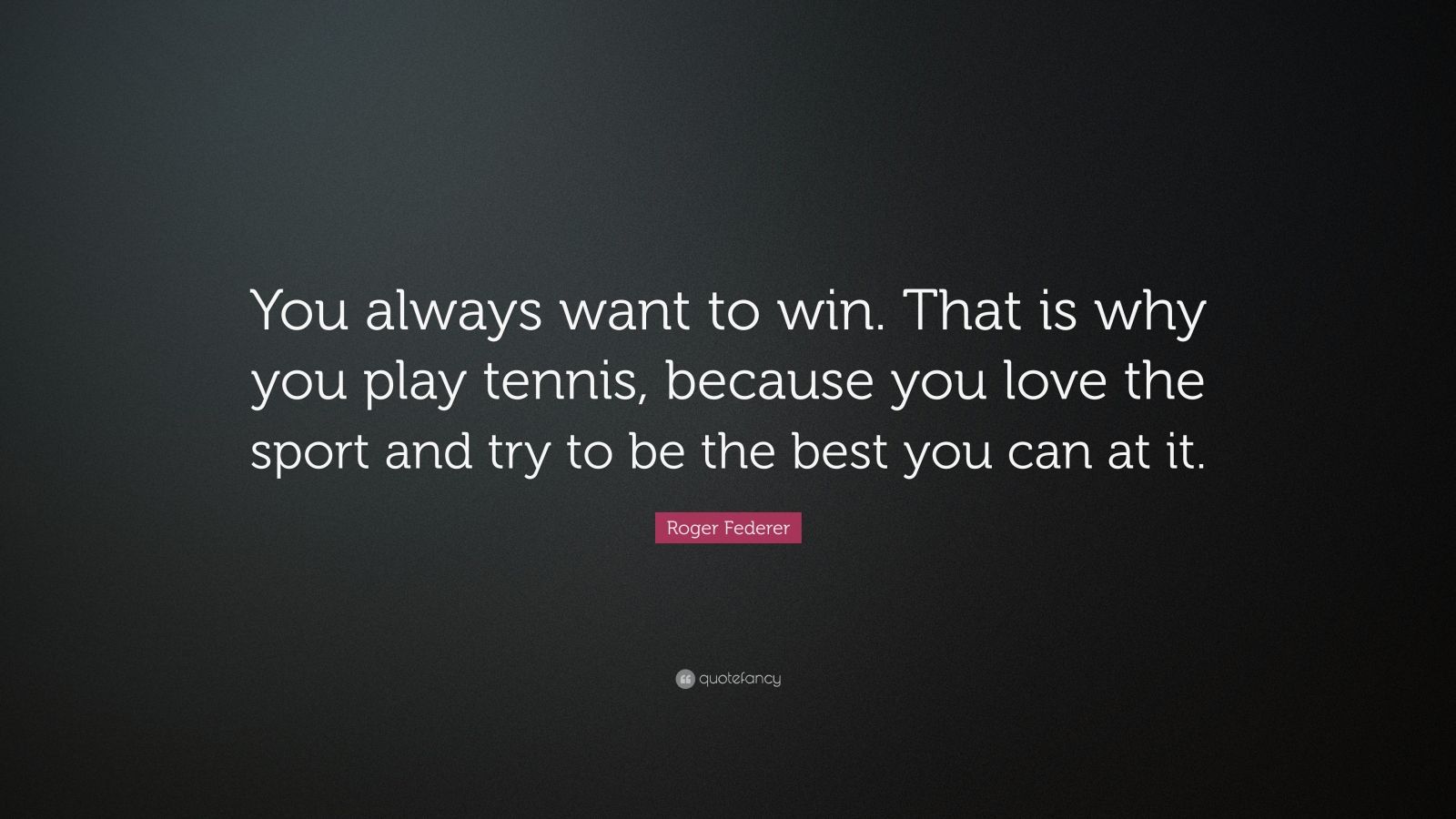 Roger Federer Quote: “You always want to win. That is why you play ...