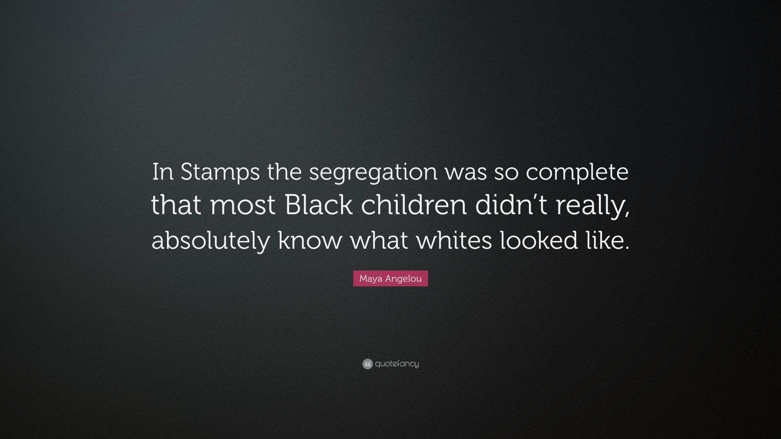 Maya Angelou Quote “In Stamps the segregation was so complete that