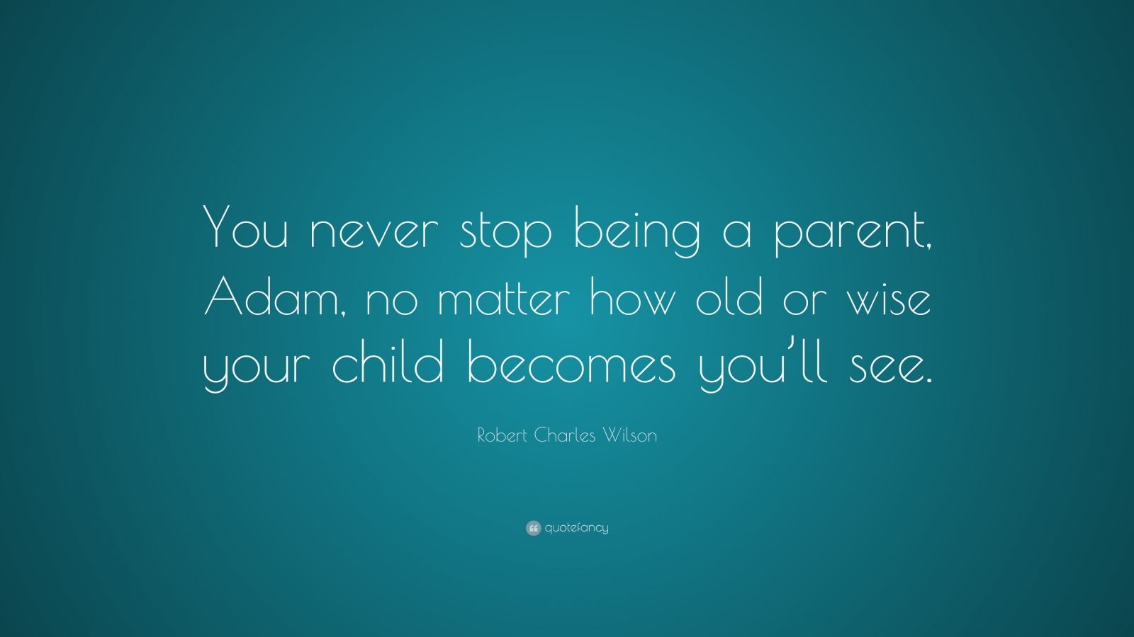 Robert Charles Wilson Quote: “You never stop being a parent, Adam, no ...