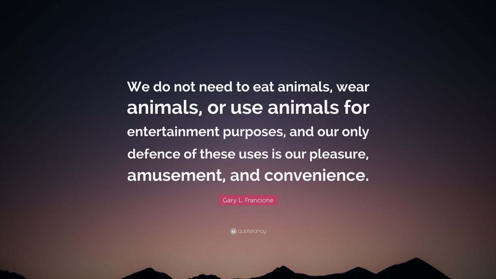 Gary L. Francione Quote “We do not need to eat animals, wear animals