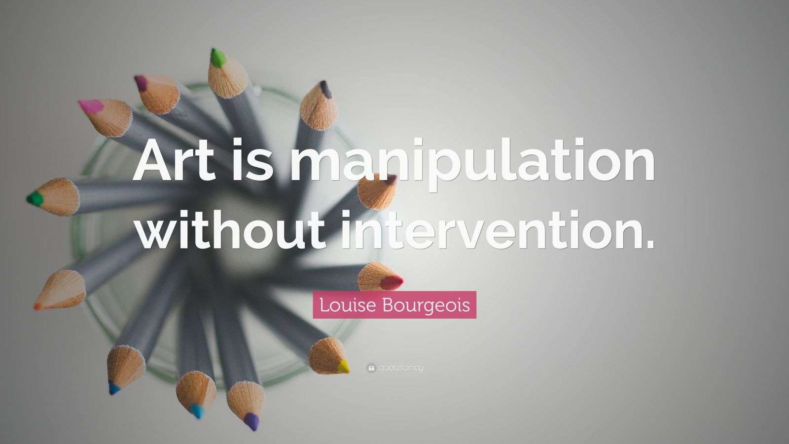 Louise Bourgeois Quote “Art is manipulation without intervention.”
