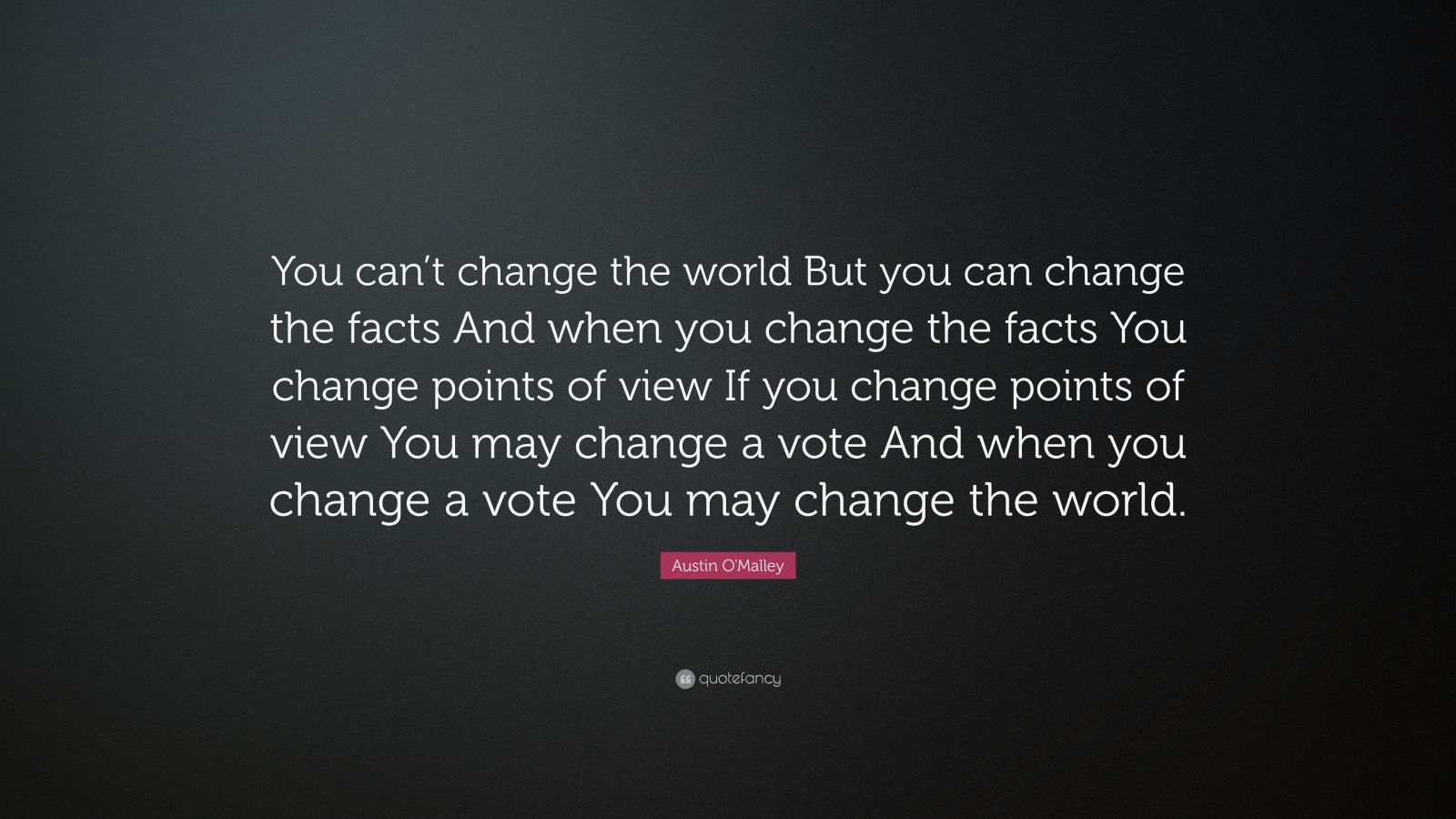 Austin O'Malley Quote: “You can’t change the world But you can change the facts And when you change the facts You change points of view If you change points of view You may change a vote And when you change a vote You may change the world.”