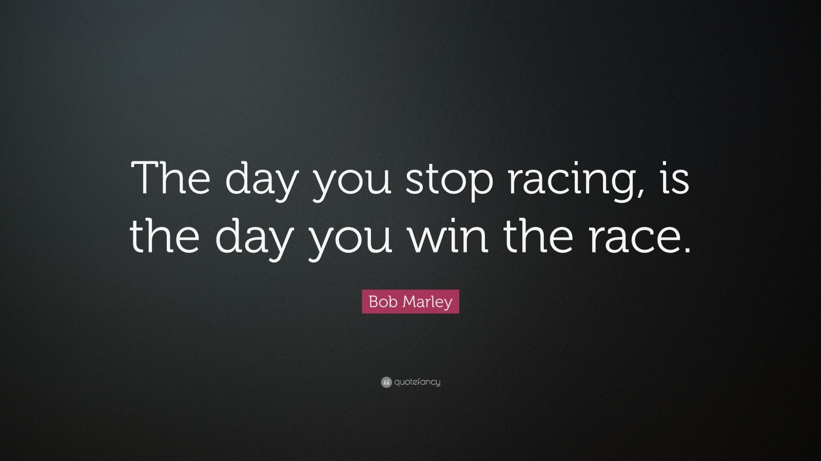 Bob Marley Quote: “The day you stop racing, is the day you win the race ...