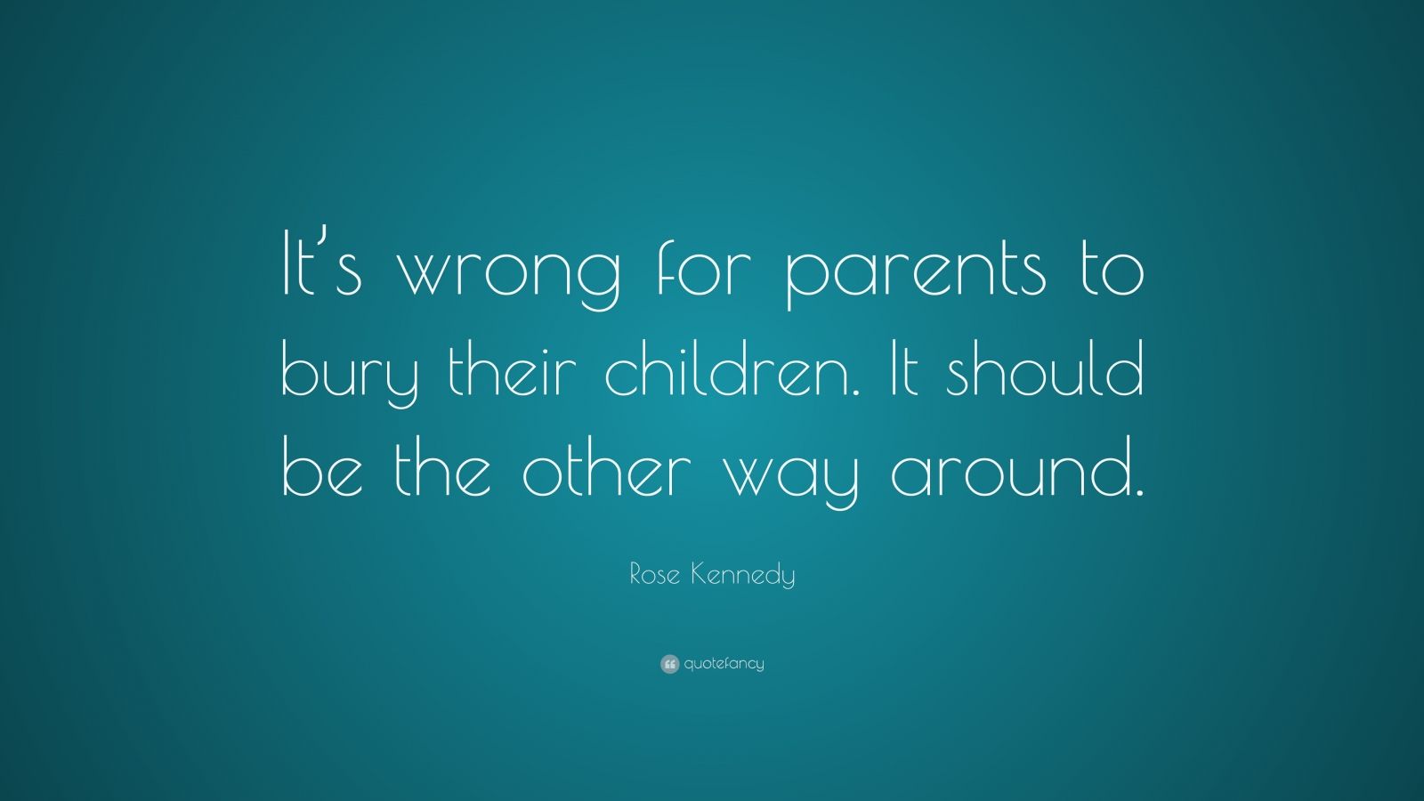 Rose Kennedy Quote: “It’s wrong for parents to bury their children. It ...