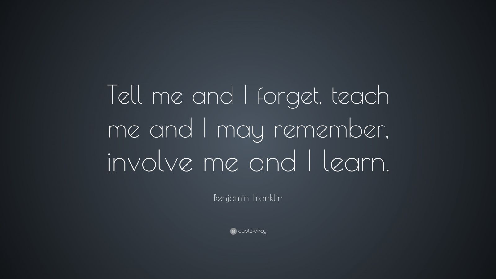 Benjamin Franklin Quote: “Tell me and I forget, teach me and I may