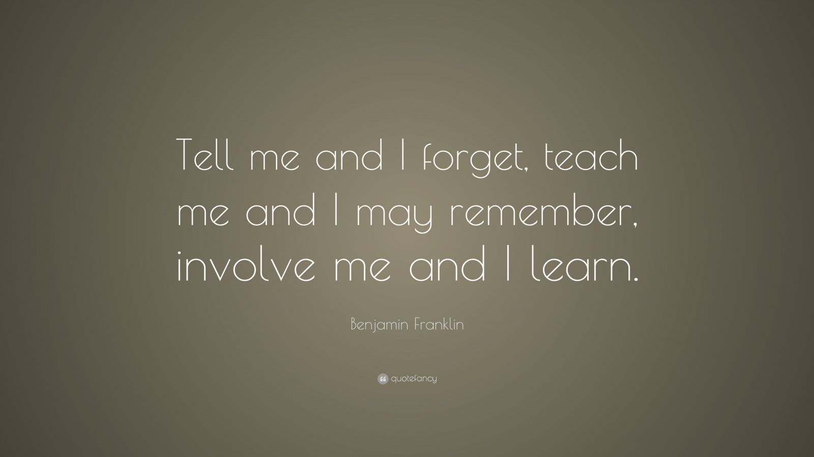 Benjamin Franklin Quote: “Tell me and I forget, teach me and I may ...