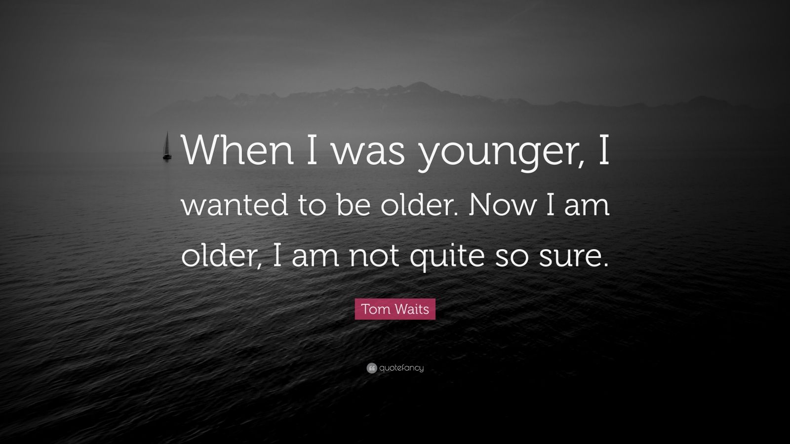 Tom Waits Quote: “When I was younger, I wanted to be older. Now I am ...