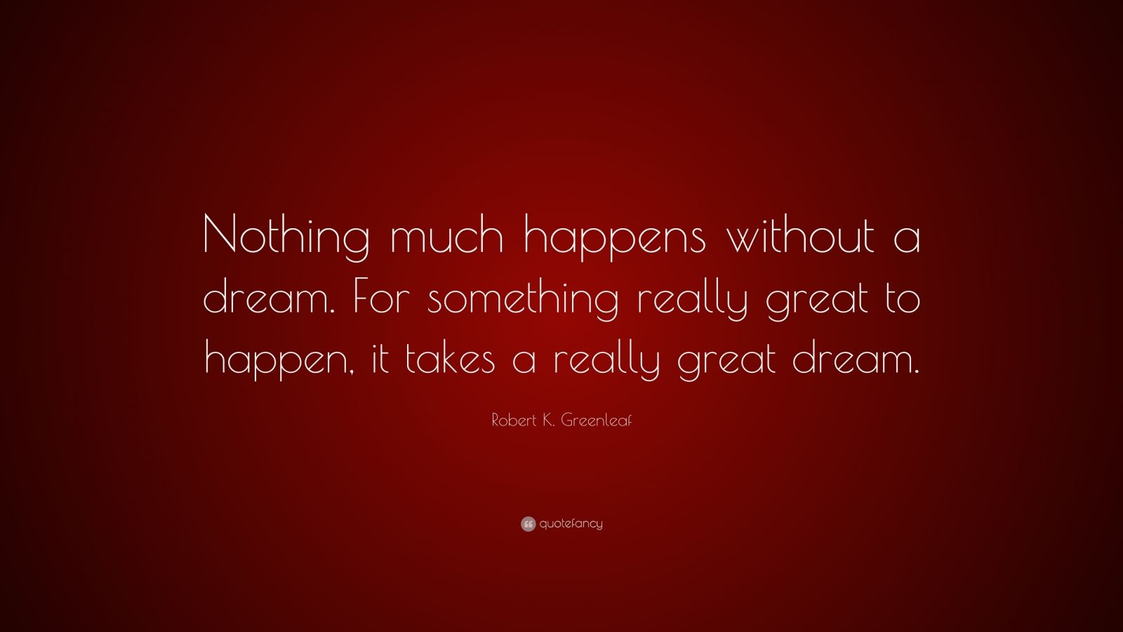 Robert K. Greenleaf Quote: “Nothing much happens without a dream. For ...