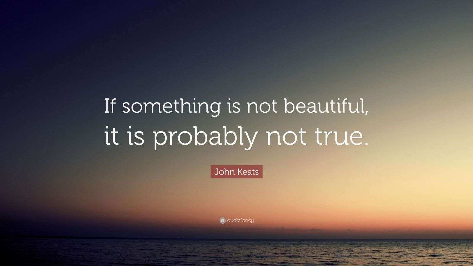 Not Beautiful Example John Keats Quote: “If something is not beautiful, it is probably not true.”