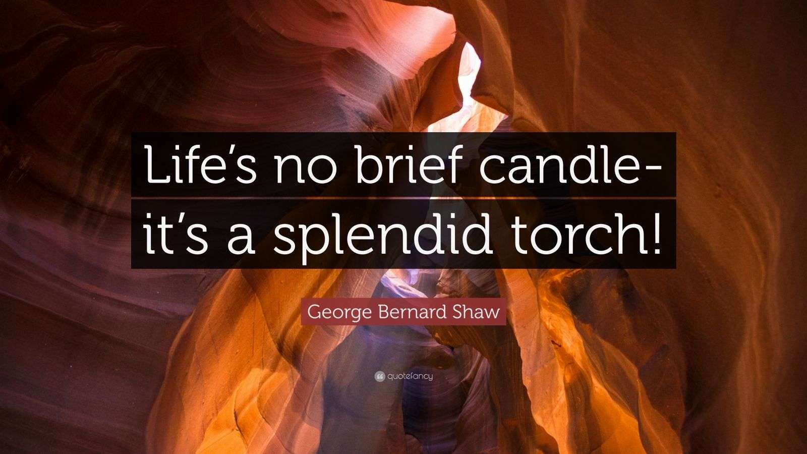 Life’s no brief candle - it’s a splendid torch!