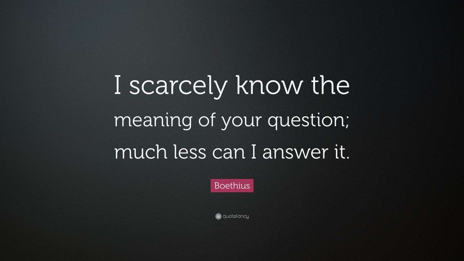 Boethius Quote I Scarcely Know The Meaning Of Your Question Much