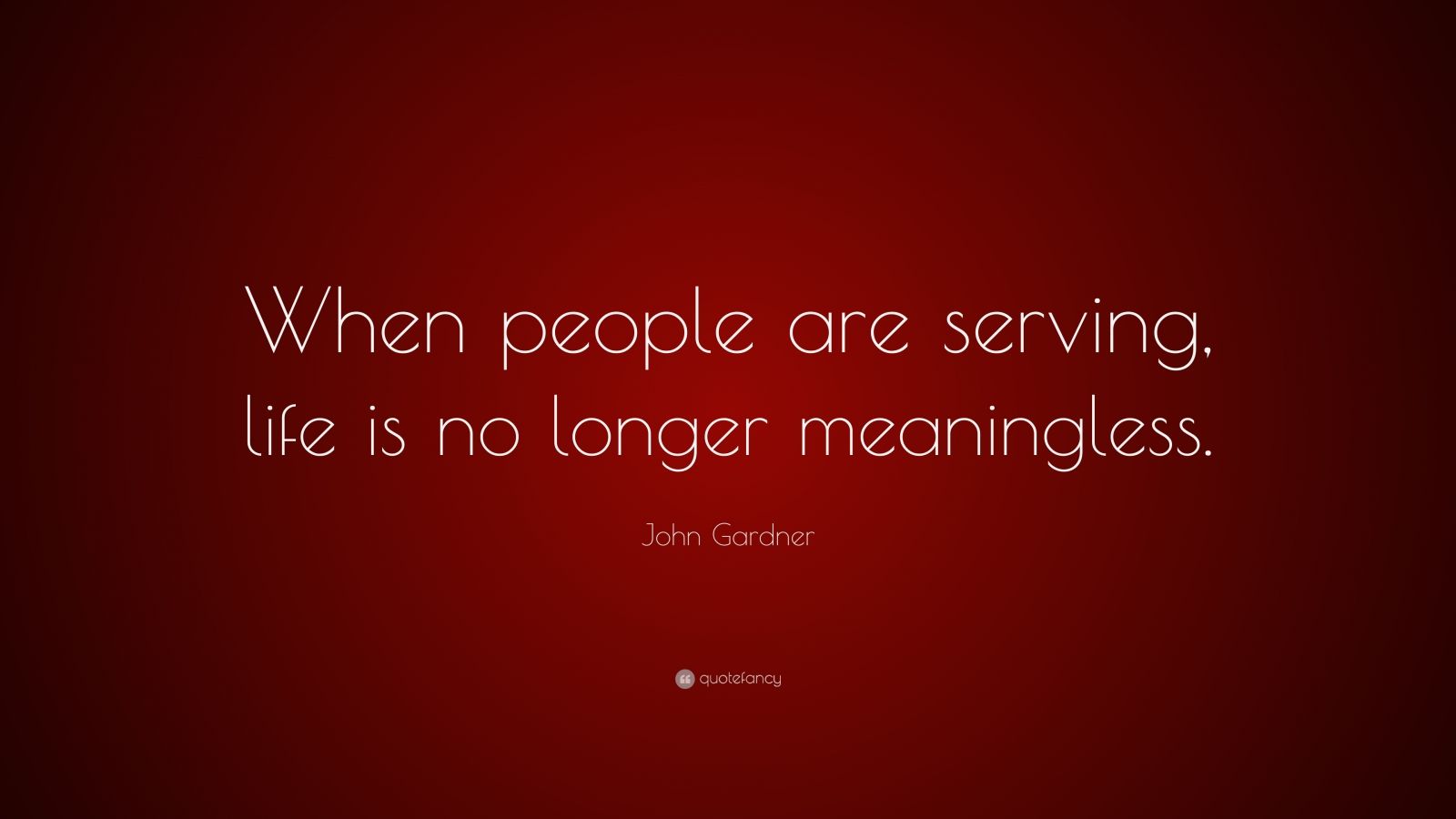 John Gardner Quote: "When people are serving, life is no longer meaningless." (7 wallpapers ...