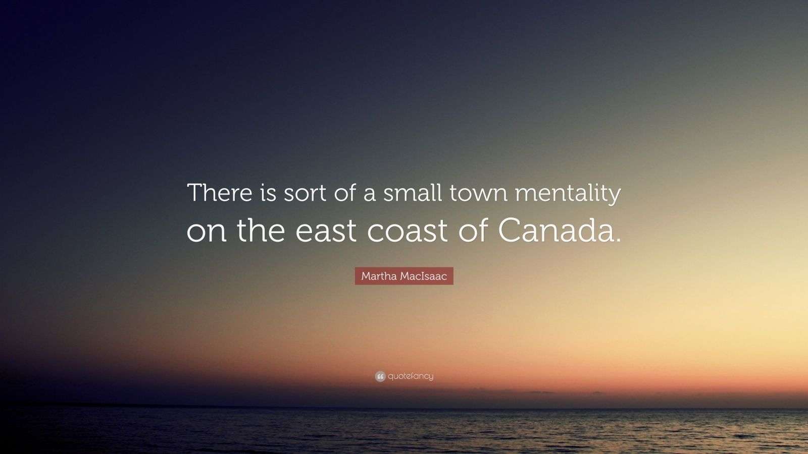 Martha MacIsaac Quote “There is sort of a small town mentality on the