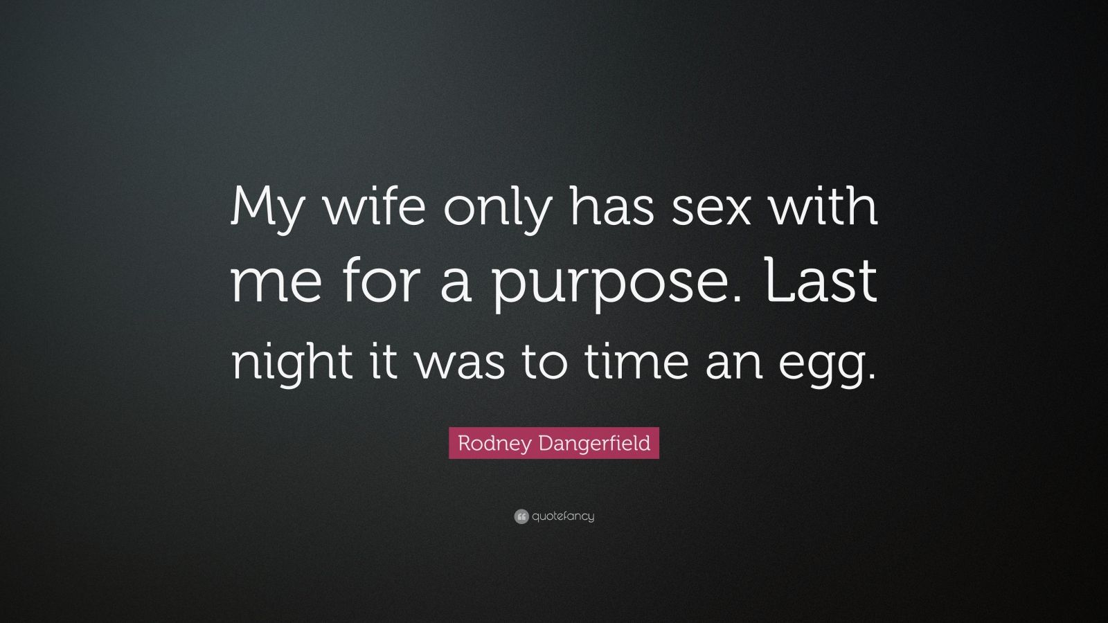 Rodney Dangerfield Quote: “My wife only has sex with me for a purpose. Last  night it was to time an egg.”