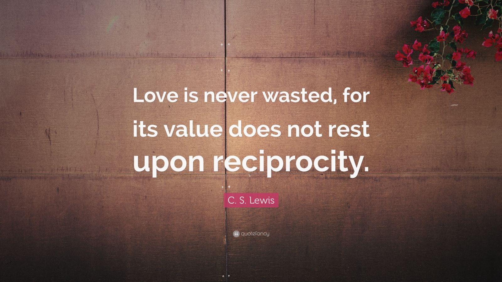 C. S. Lewis Quote: “Love is never wasted, for its value does not rest