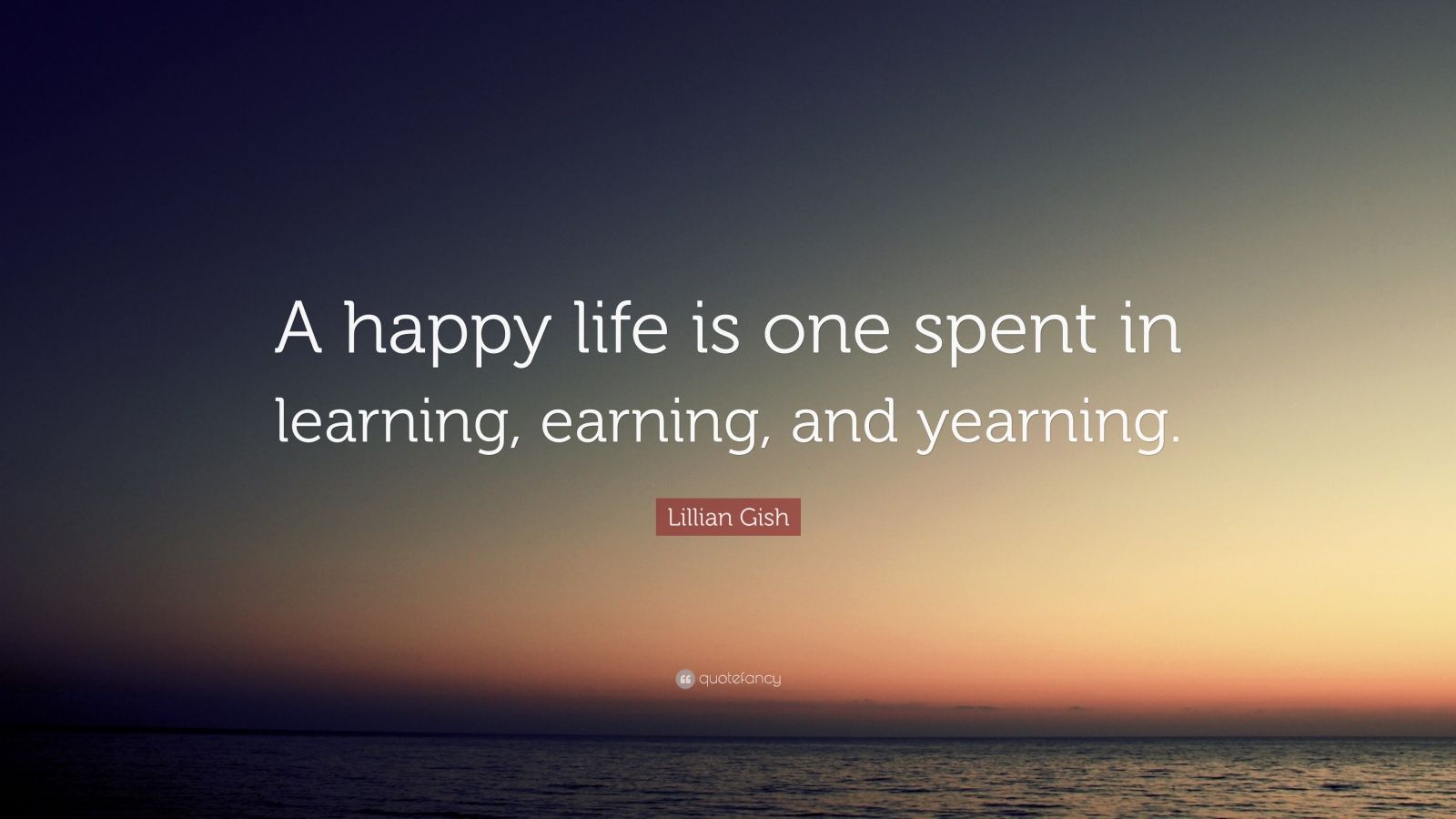 Lillian Gish Quote: “A happy life is one spent in learning, earning ...