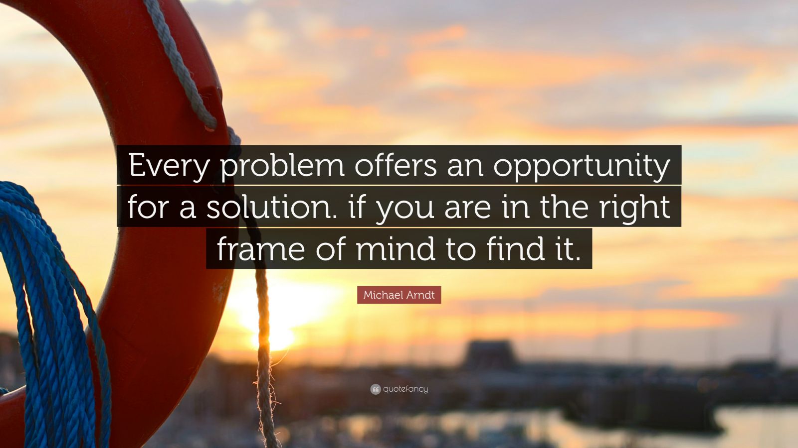 Michael Arndt Quote: “Every problem offers an opportunity for a solution. if you are in the right frame of mind to find it.”