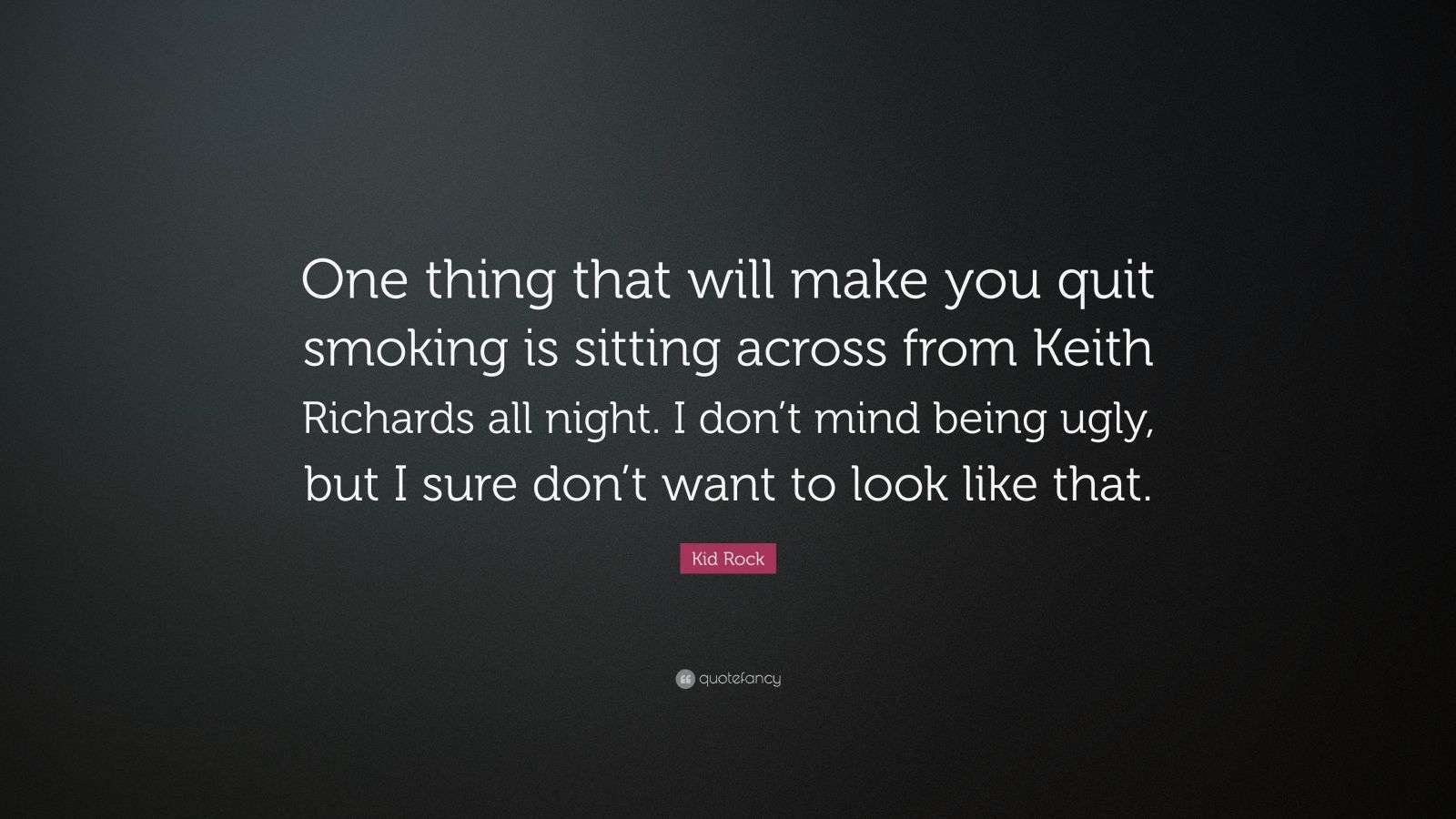 for every cigarette you smoke keith Kid Rock Quote: “One thing that will make you quit smoking is sitting  across from Keith Richards all night. I don't mind being ugly, but...”