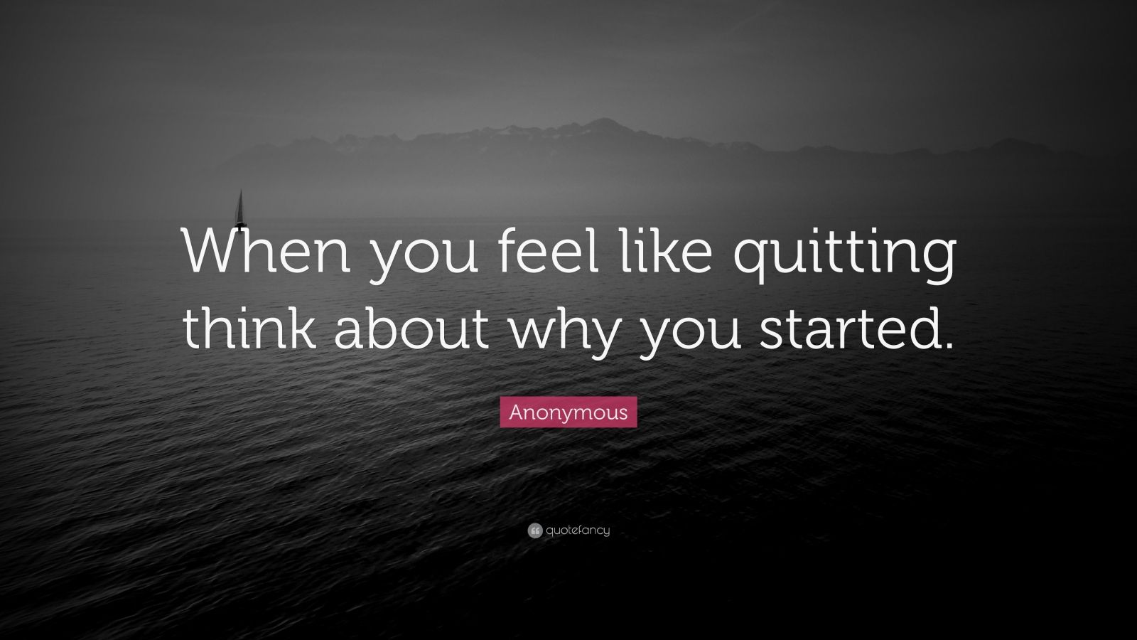 Anonymous Quote: “When you feel like quitting think about why you