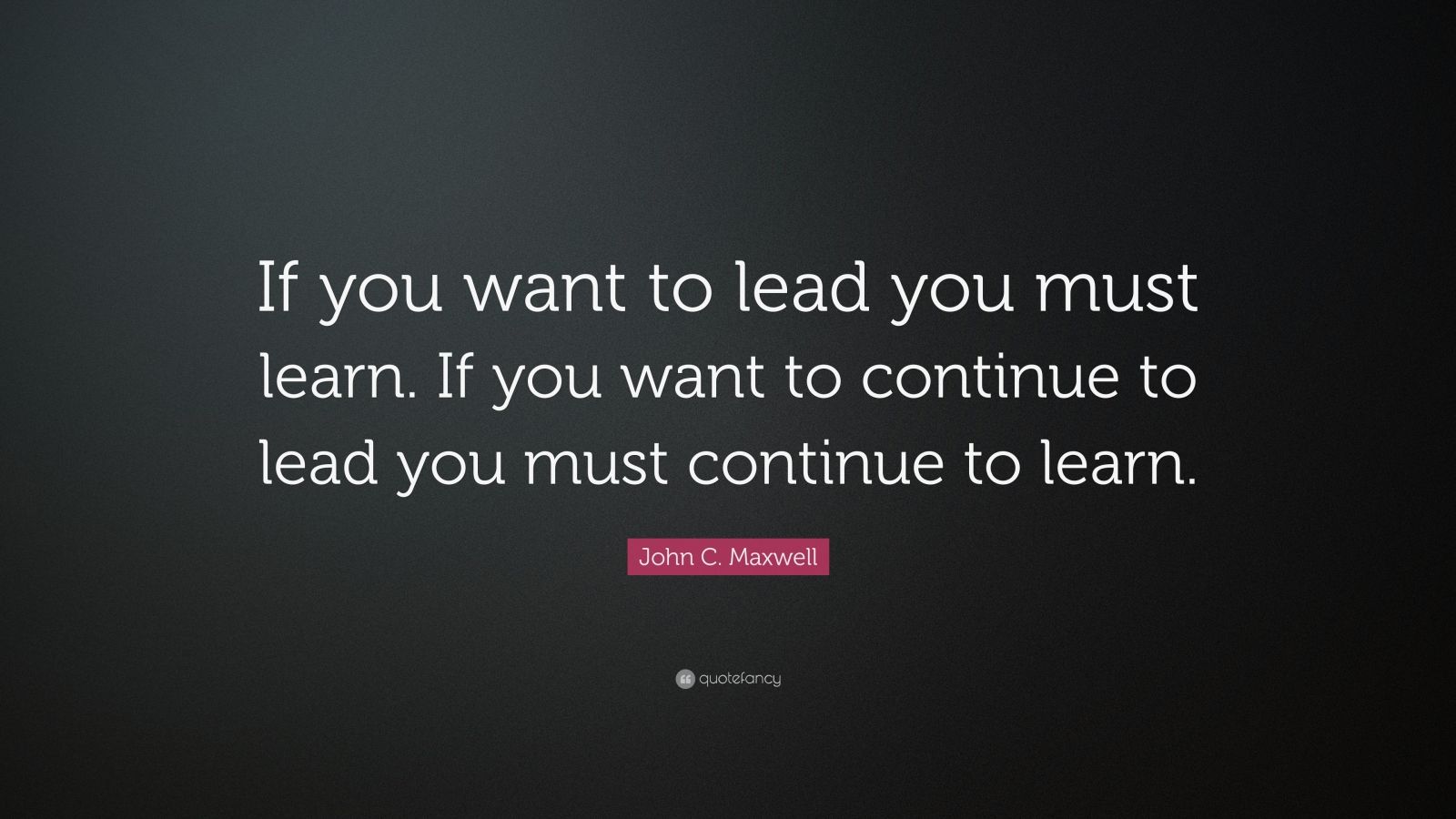 John C. Maxwell Quote: “If you want to lead you must learn. If you want ...