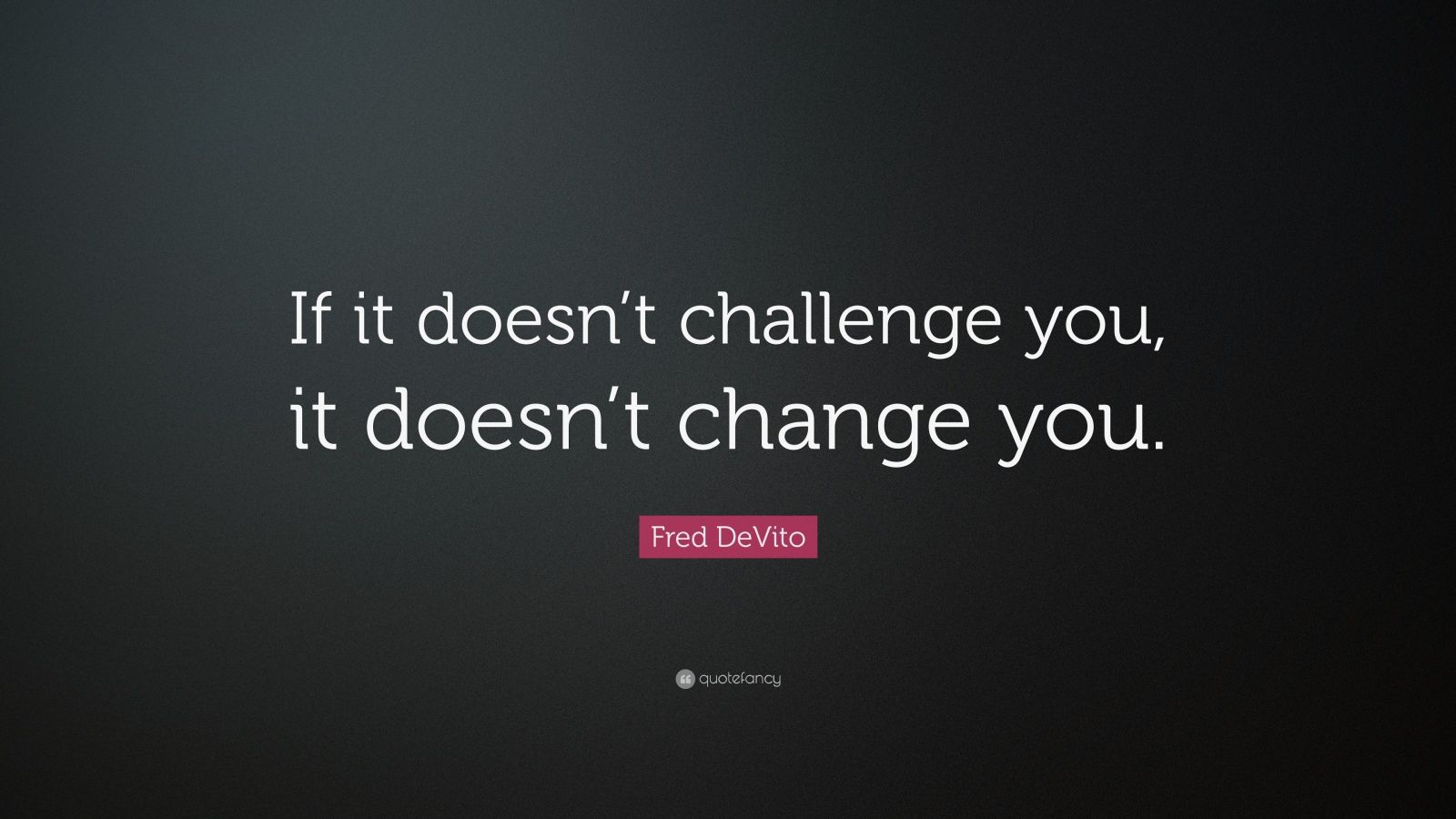 Fred DeVito Quote: “If It Doesn’t Challenge You, It Doesn’t Change You ...