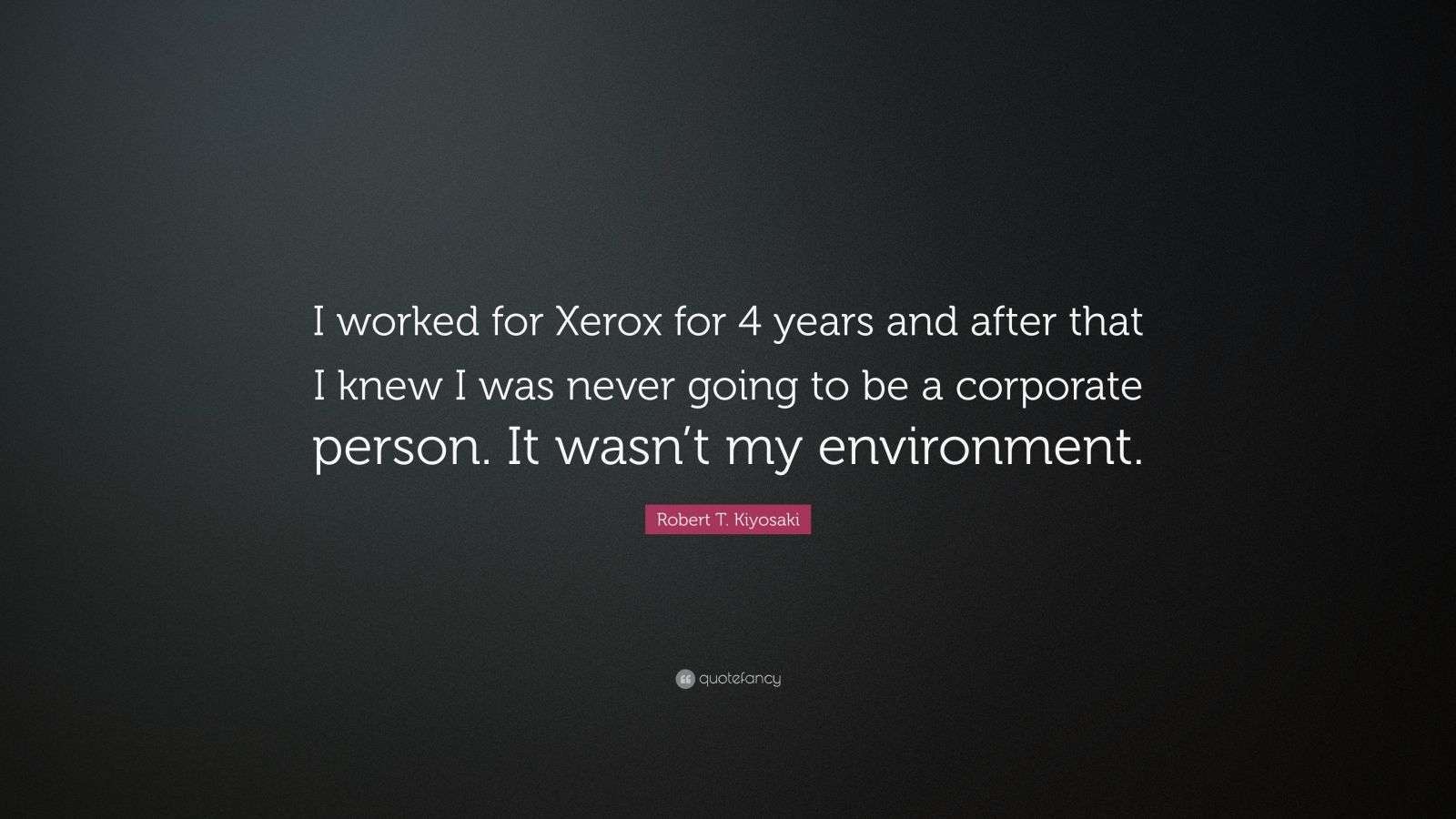 Robert T. Kiyosaki Quote “I worked for Xerox for 4 years and after