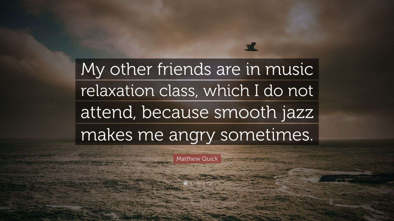 Matthew Quick Quote: “My other friends are in music relaxation class, which  I do not attend, because smooth jazz makes me angry sometimes.”, image size:1600x900