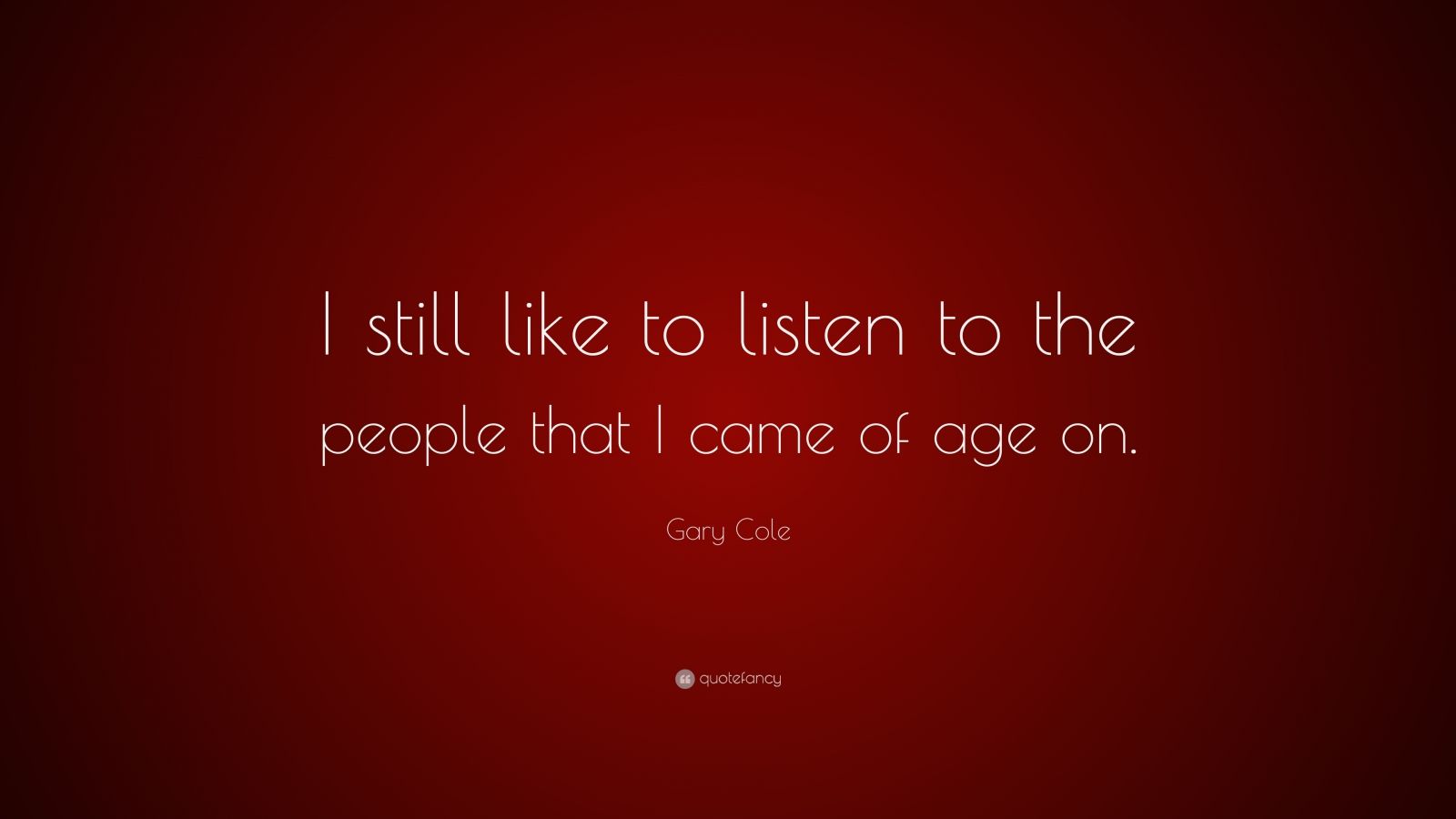 Gary Cole Quote: “I still like to listen to the people that I came of ...