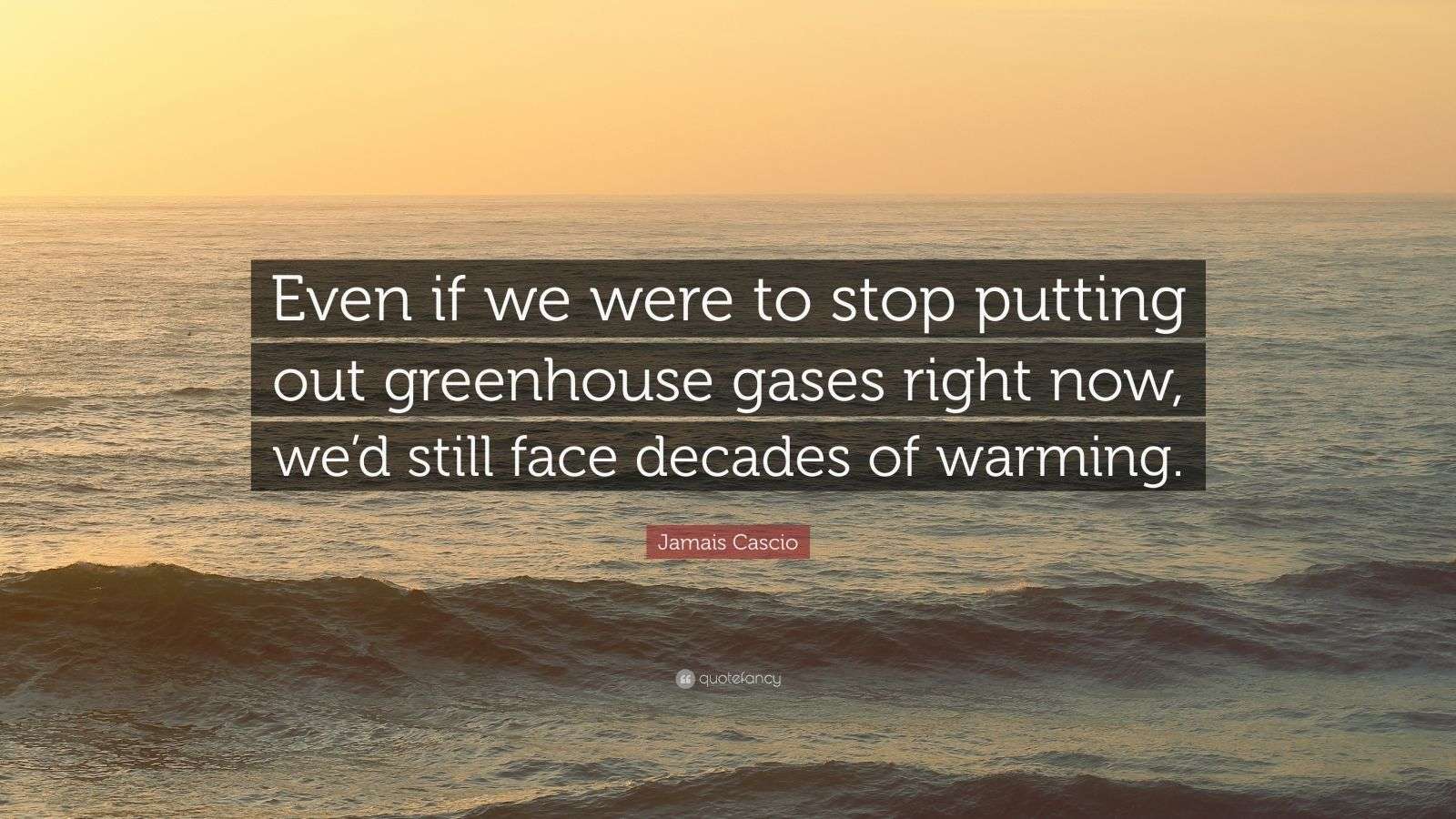 Jamais Cascio Quote “Even if we were to stop putting out greenhouse