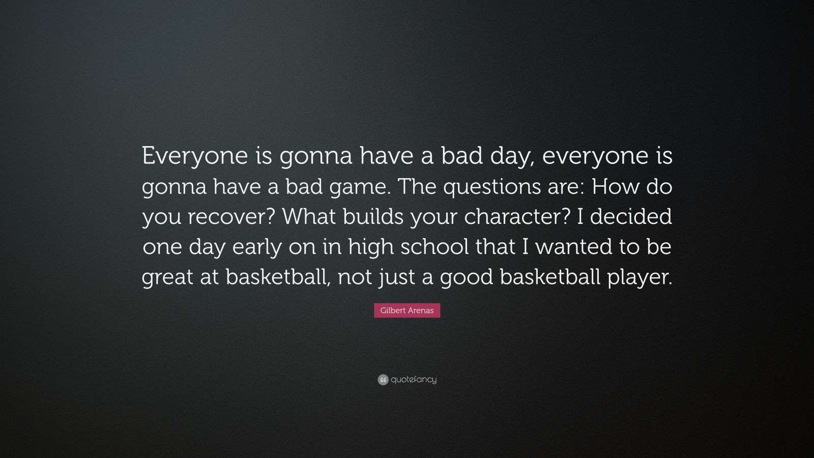 Gilbert Arenas Quote: “Everyone is gonna have a bad day, everyone is gonna  have a bad game. The questions are: How do you recover? What builds...”, image size:1600x900