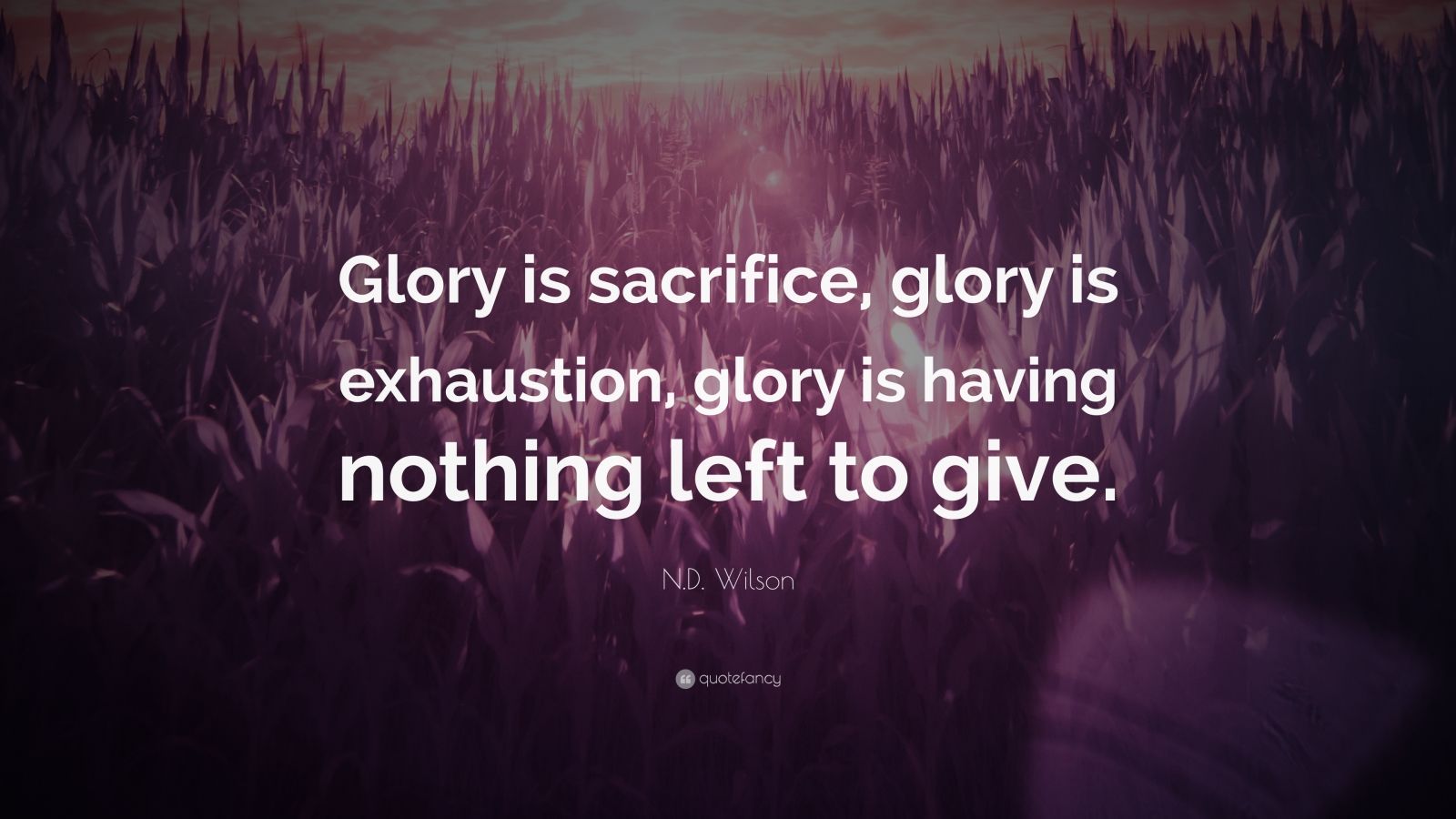 N.D. Wilson Quote: “Glory is sacrifice, glory is exhaustion, glory is ...