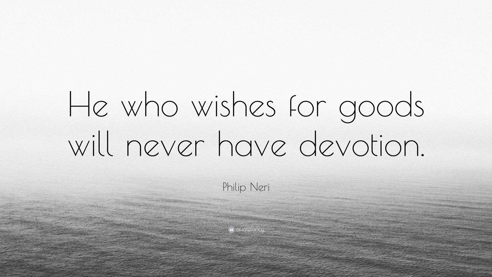 Philip Neri Quote “He who wishes for goods will never have devotion.”