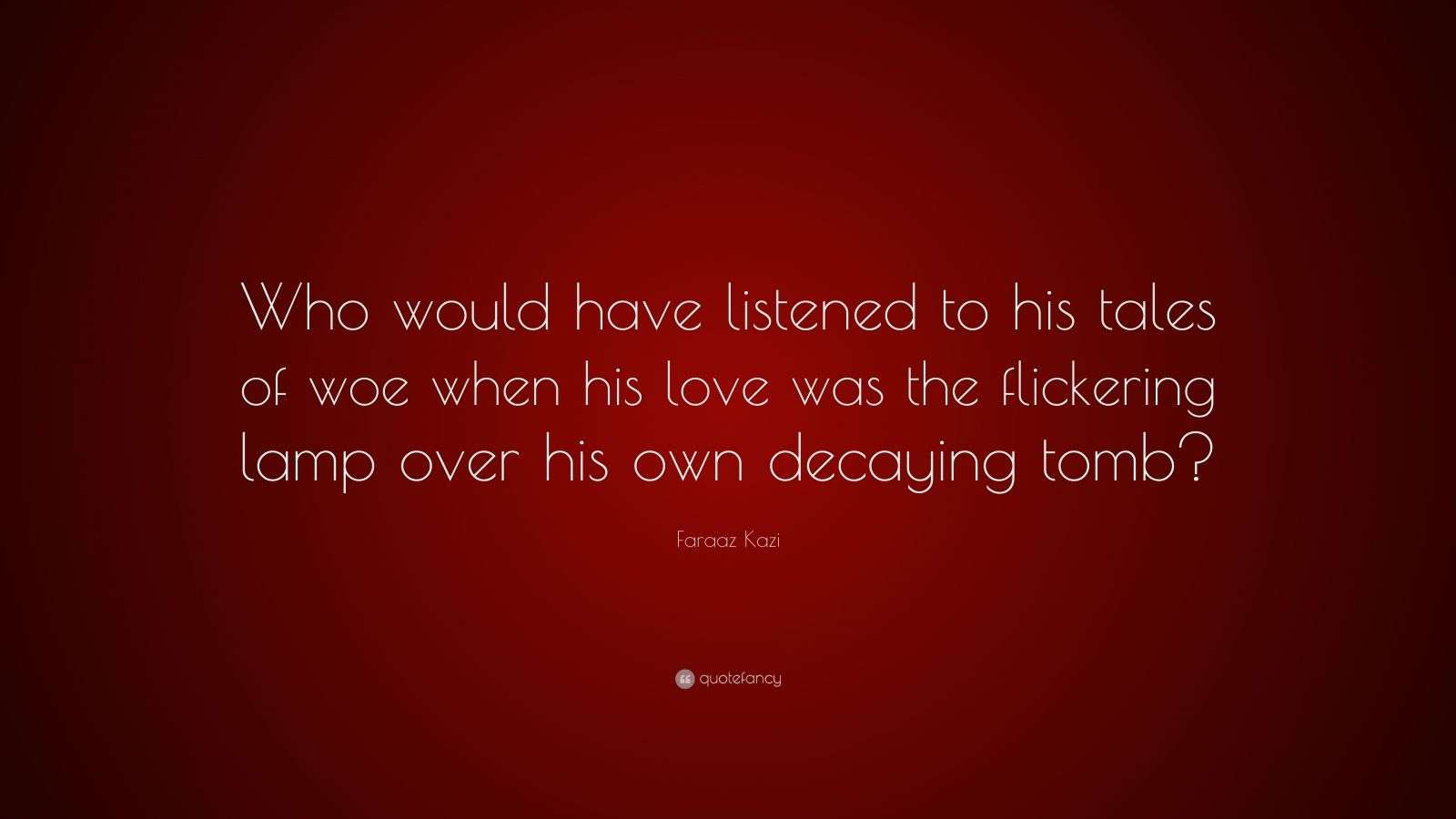 Faraaz Kazi Quote “Who would have listened to his tales of woe when his love was the flickering