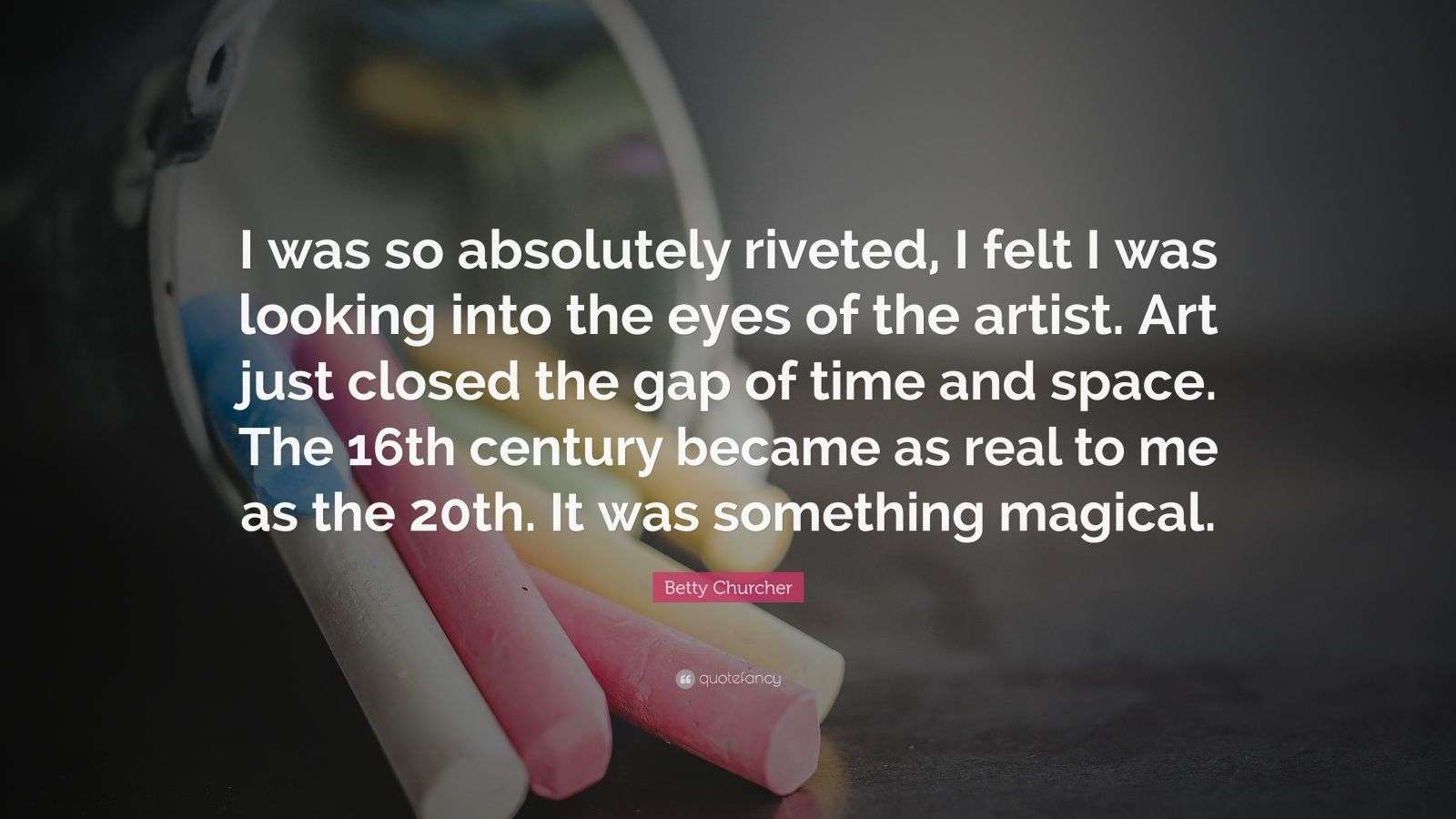 Betty Churcher Quote: “I was so absolutely riveted, I felt I was looking  into the eyes of the artist. Art just closed the gap of time and...”, image size:1600x900