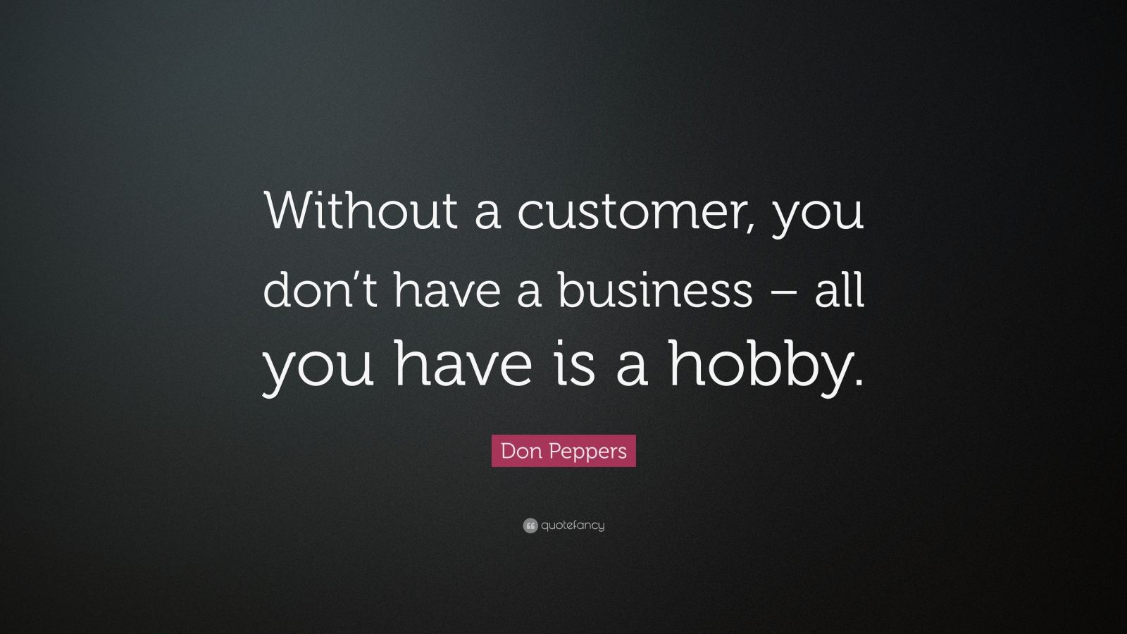 Don Peppers Quote: “without A Customer, You Don’t Have A Business – All 