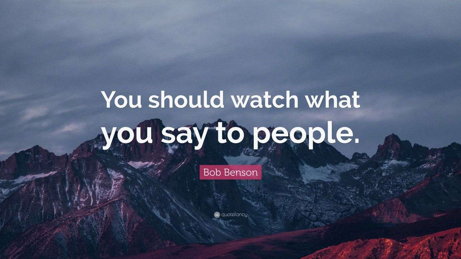 Bob Benson Quote “You should watch what you say to people.”