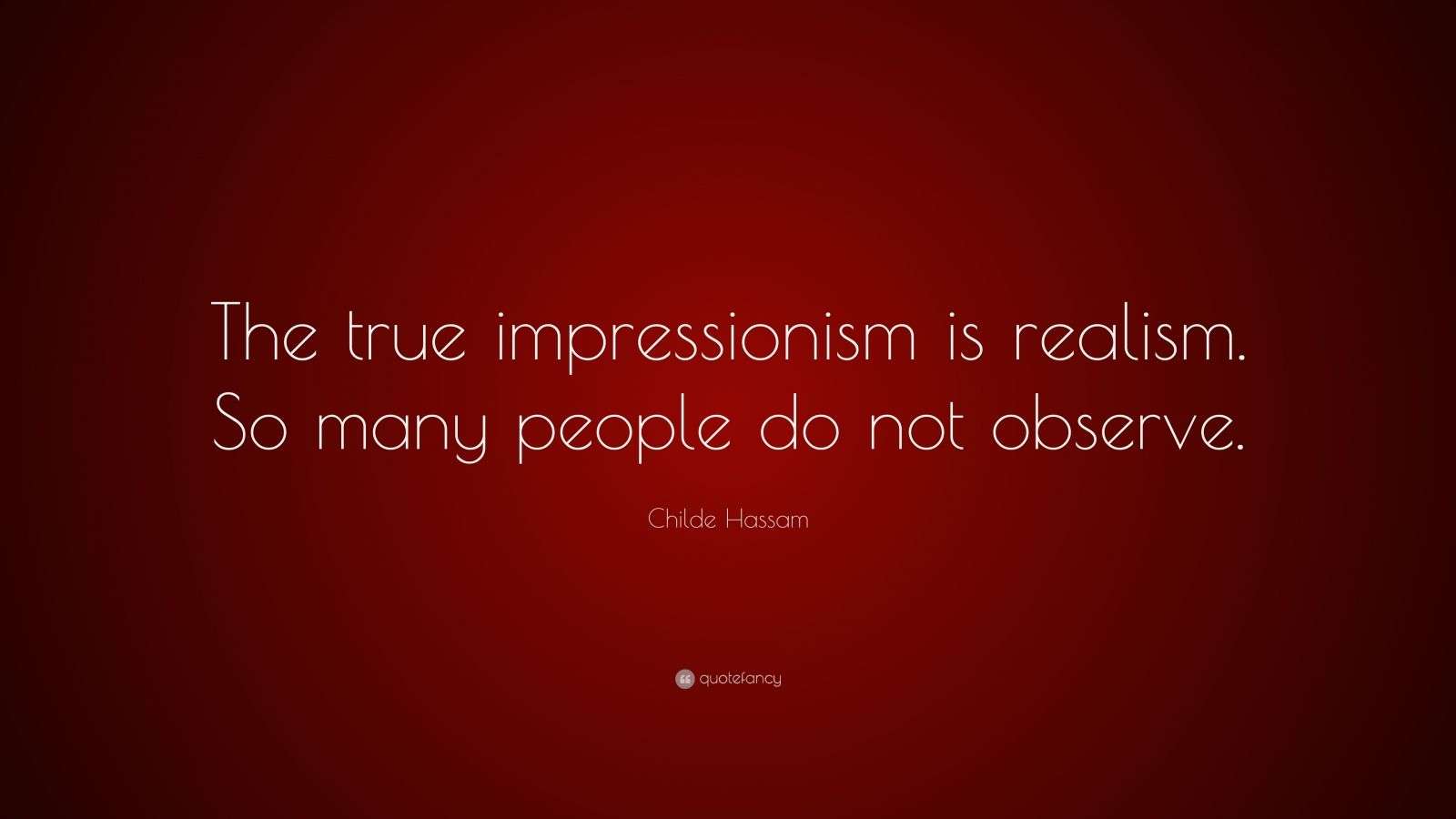 Childe Hassam Quote “The true impressionism is realism. So many people