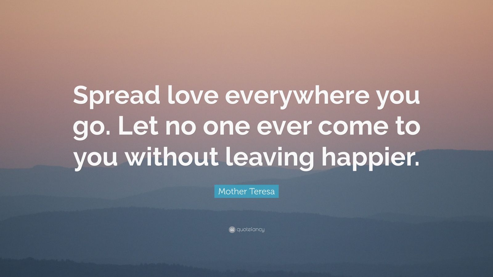 Mother Teresa Quote: “Spread love everywhere you go. Let no one ever