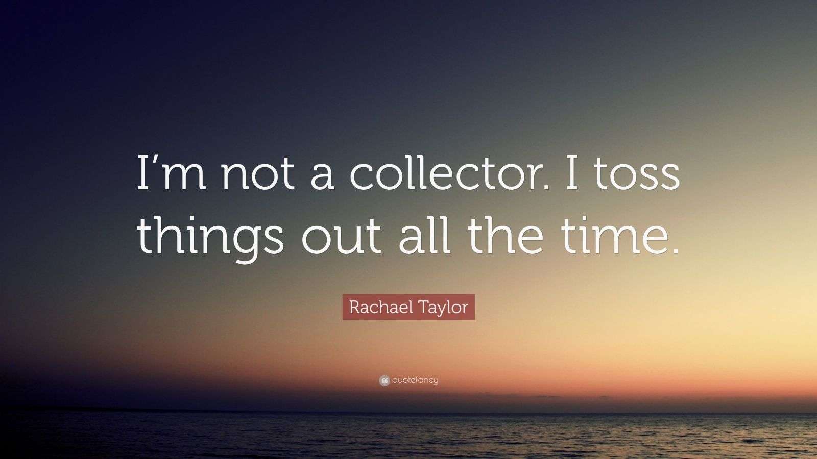 Rachael Taylor Quote “I’m not a collector. I toss things out all the
