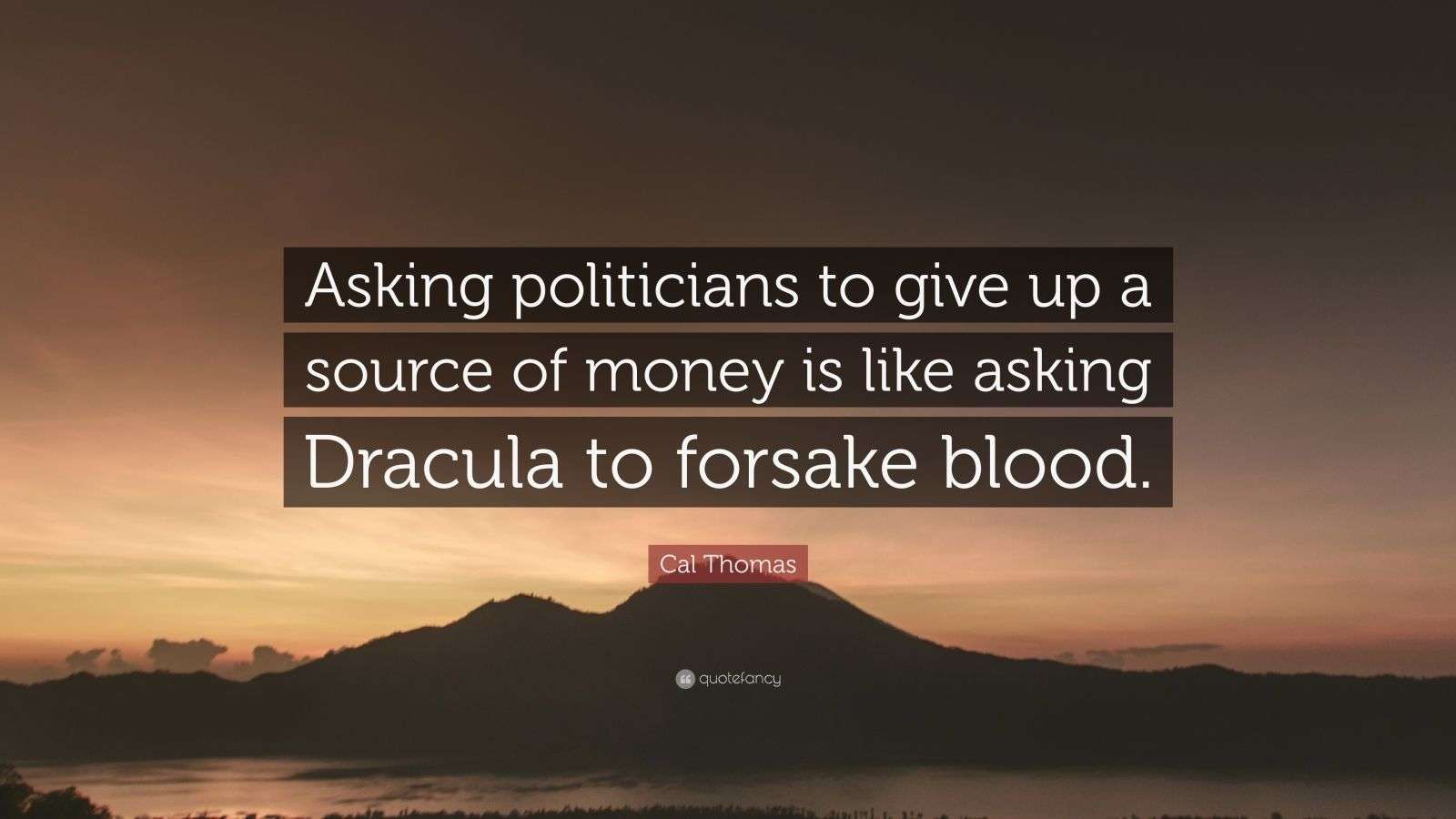 Cal Thomas Quote “Asking politicians to give up a source of money is