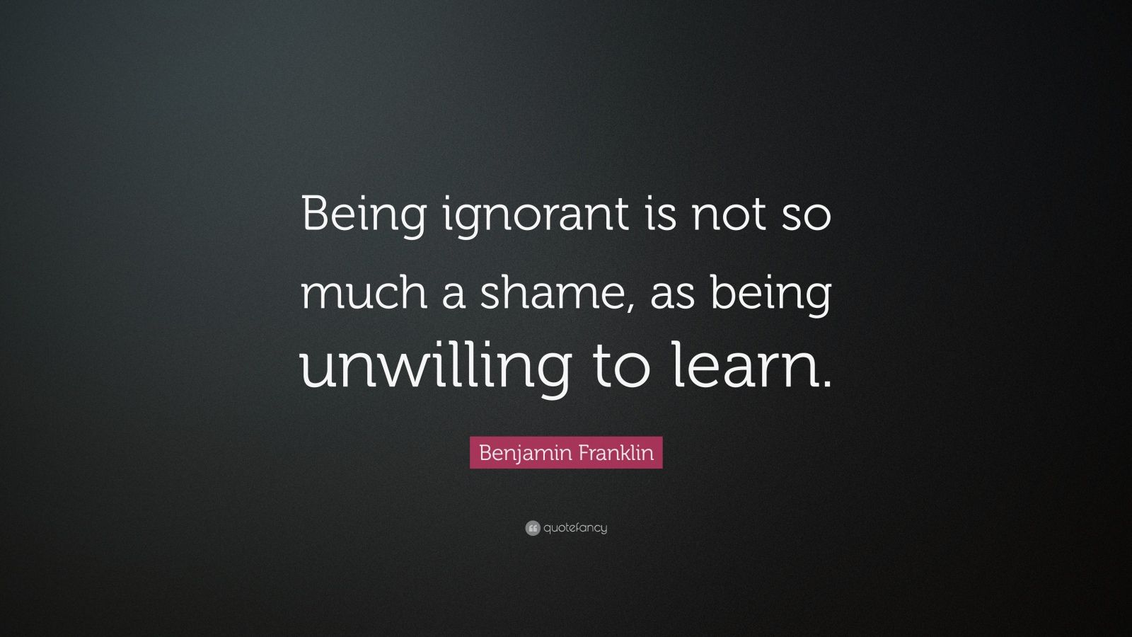 Benjamin Franklin Quote “Being ignorant is not so much a shame, as